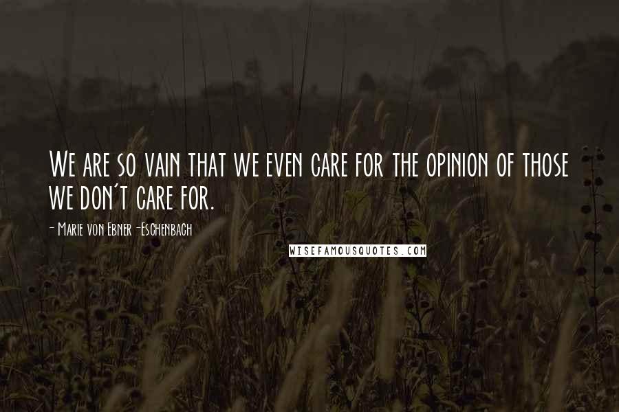 Marie Von Ebner-Eschenbach Quotes: We are so vain that we even care for the opinion of those we don't care for.