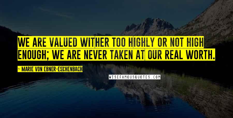 Marie Von Ebner-Eschenbach Quotes: We are valued wither too highly or not high enough; we are never taken at our real worth.