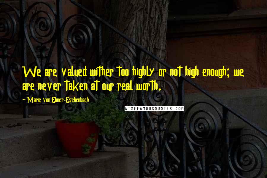 Marie Von Ebner-Eschenbach Quotes: We are valued wither too highly or not high enough; we are never taken at our real worth.