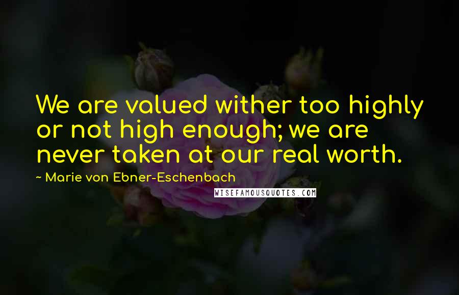 Marie Von Ebner-Eschenbach Quotes: We are valued wither too highly or not high enough; we are never taken at our real worth.
