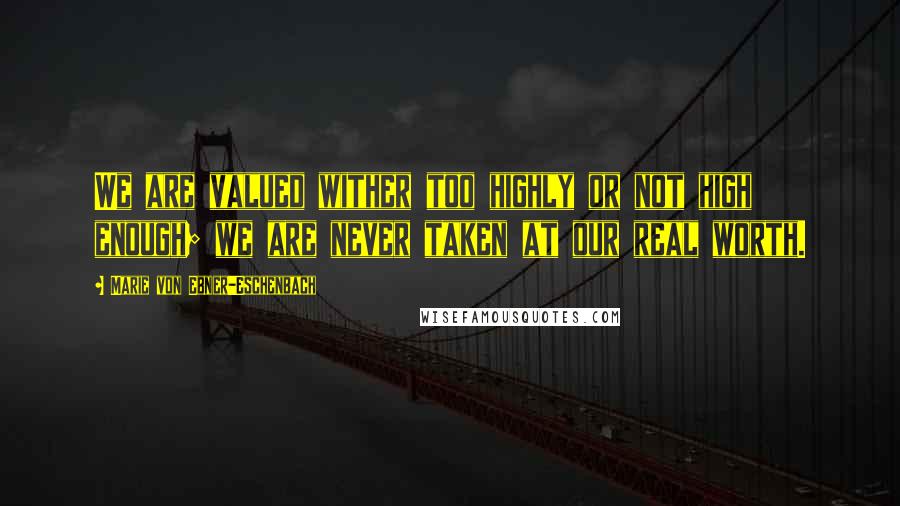 Marie Von Ebner-Eschenbach Quotes: We are valued wither too highly or not high enough; we are never taken at our real worth.