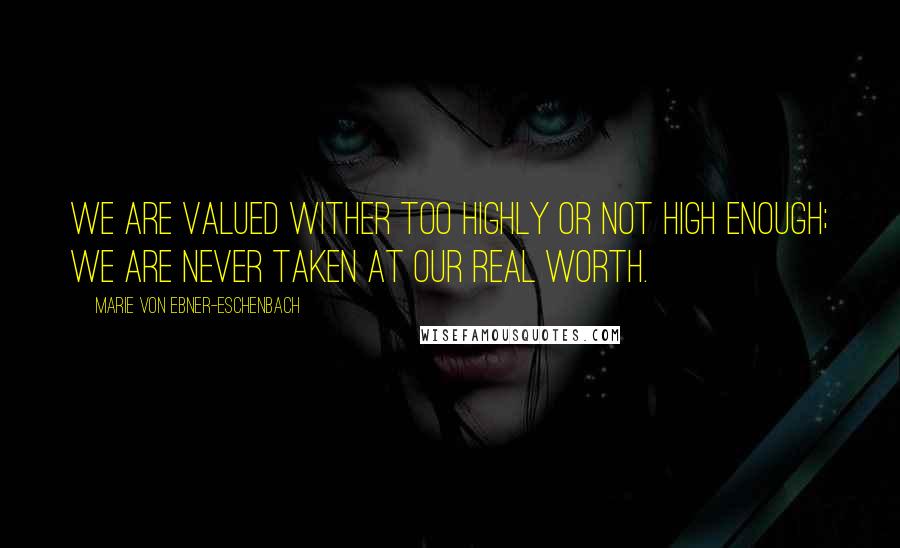 Marie Von Ebner-Eschenbach Quotes: We are valued wither too highly or not high enough; we are never taken at our real worth.