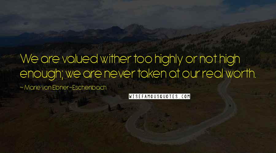 Marie Von Ebner-Eschenbach Quotes: We are valued wither too highly or not high enough; we are never taken at our real worth.