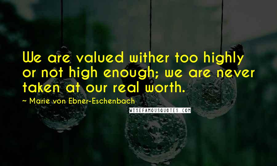 Marie Von Ebner-Eschenbach Quotes: We are valued wither too highly or not high enough; we are never taken at our real worth.
