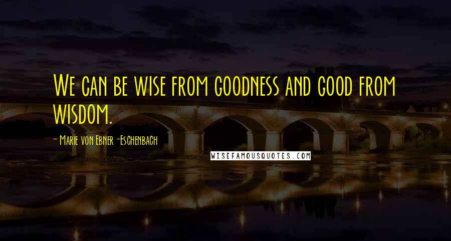 Marie Von Ebner-Eschenbach Quotes: We can be wise from goodness and good from wisdom.
