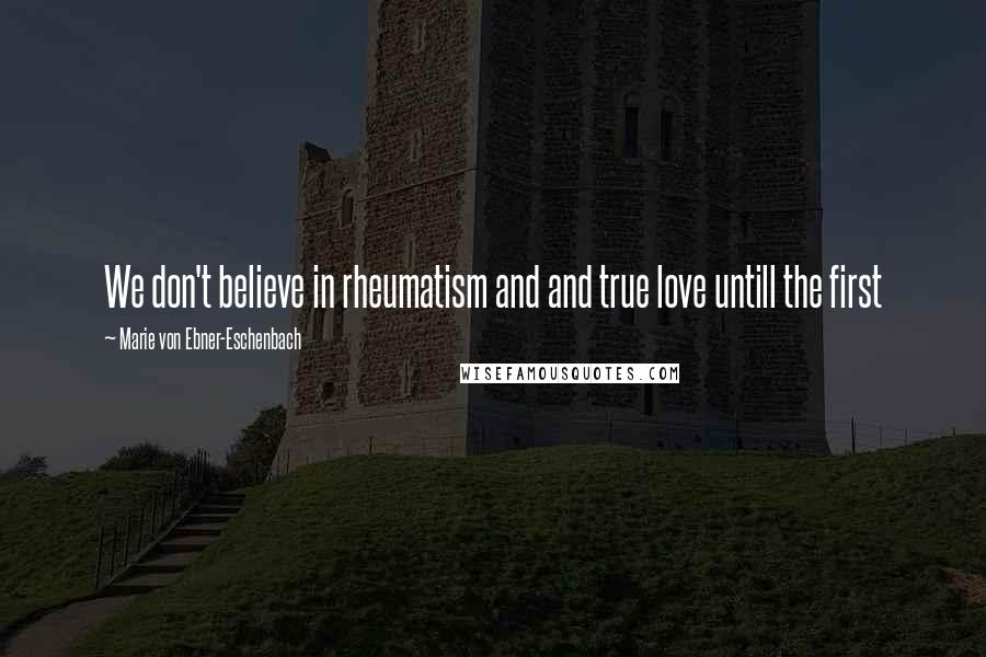 Marie Von Ebner-Eschenbach Quotes: We don't believe in rheumatism and and true love untill the first