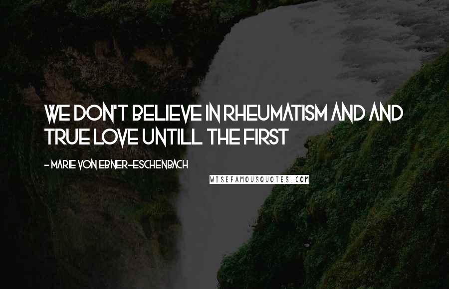 Marie Von Ebner-Eschenbach Quotes: We don't believe in rheumatism and and true love untill the first