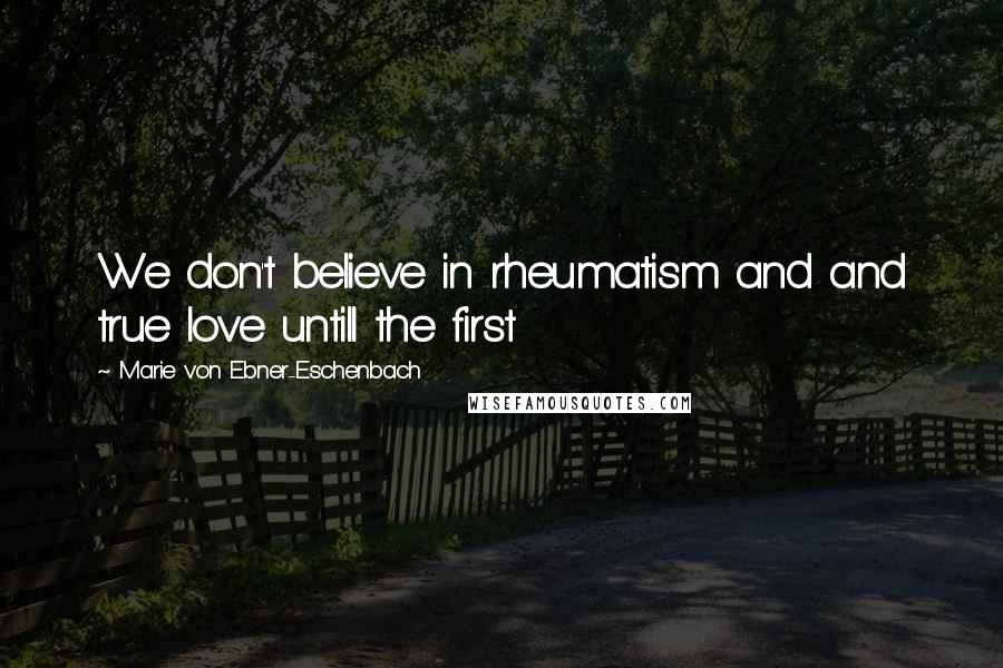 Marie Von Ebner-Eschenbach Quotes: We don't believe in rheumatism and and true love untill the first