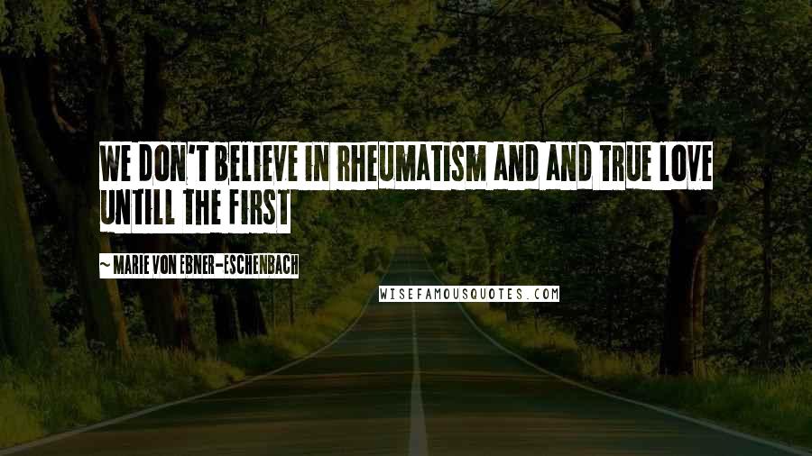 Marie Von Ebner-Eschenbach Quotes: We don't believe in rheumatism and and true love untill the first