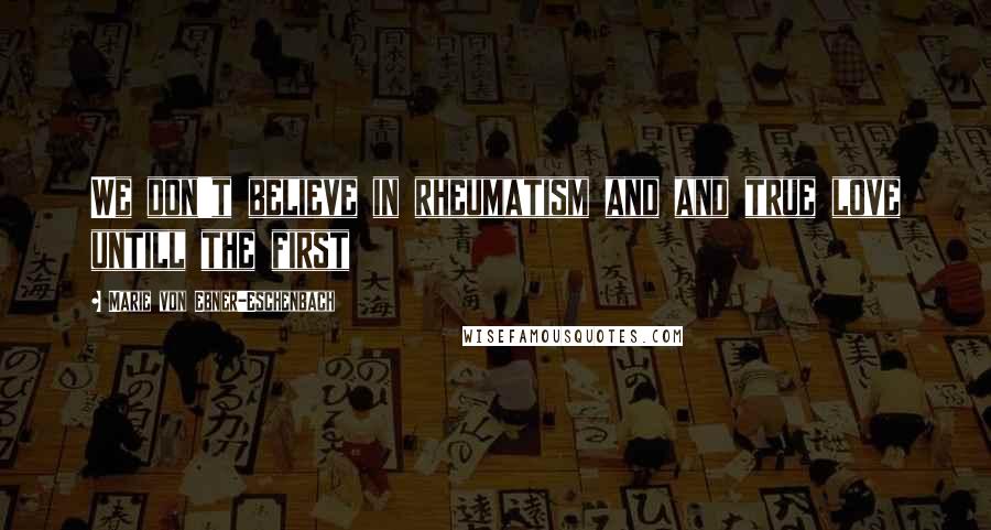 Marie Von Ebner-Eschenbach Quotes: We don't believe in rheumatism and and true love untill the first