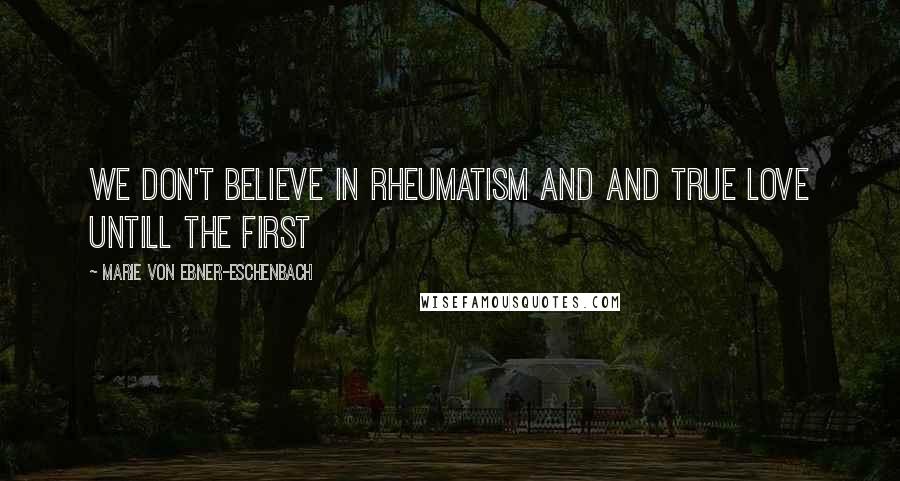 Marie Von Ebner-Eschenbach Quotes: We don't believe in rheumatism and and true love untill the first