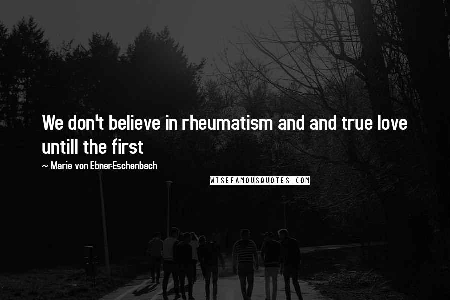 Marie Von Ebner-Eschenbach Quotes: We don't believe in rheumatism and and true love untill the first