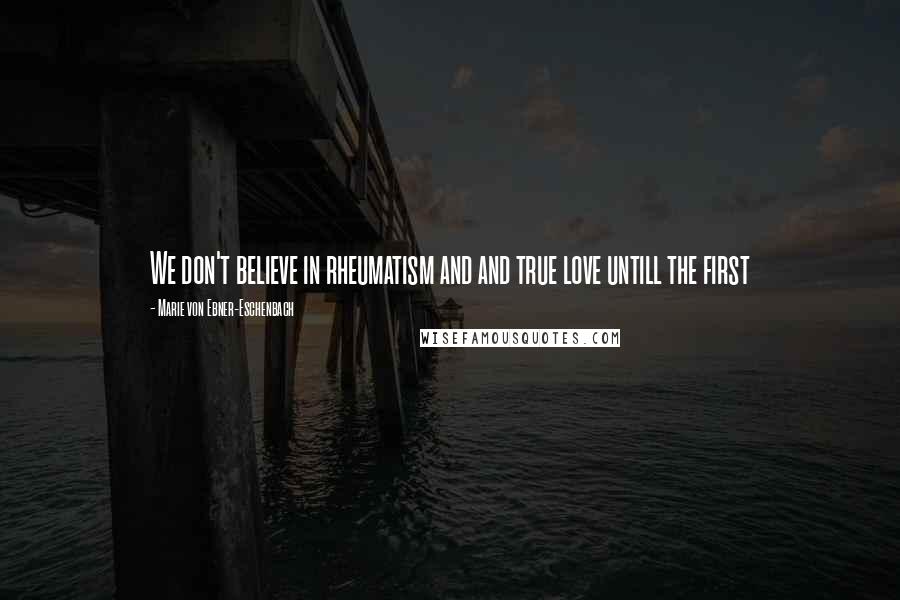 Marie Von Ebner-Eschenbach Quotes: We don't believe in rheumatism and and true love untill the first