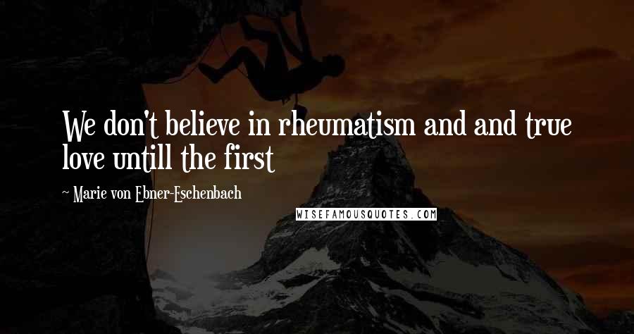 Marie Von Ebner-Eschenbach Quotes: We don't believe in rheumatism and and true love untill the first