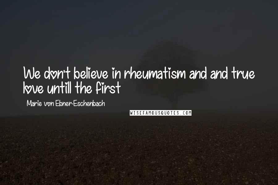 Marie Von Ebner-Eschenbach Quotes: We don't believe in rheumatism and and true love untill the first