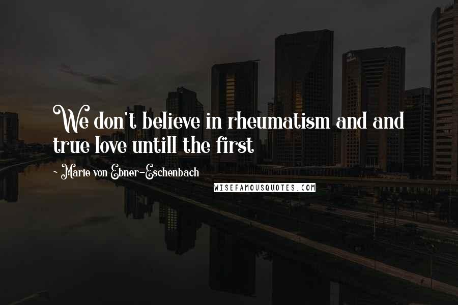 Marie Von Ebner-Eschenbach Quotes: We don't believe in rheumatism and and true love untill the first