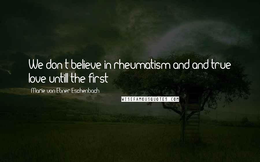 Marie Von Ebner-Eschenbach Quotes: We don't believe in rheumatism and and true love untill the first