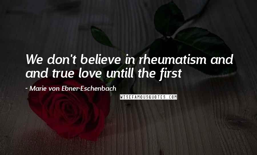 Marie Von Ebner-Eschenbach Quotes: We don't believe in rheumatism and and true love untill the first