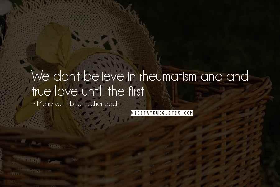 Marie Von Ebner-Eschenbach Quotes: We don't believe in rheumatism and and true love untill the first