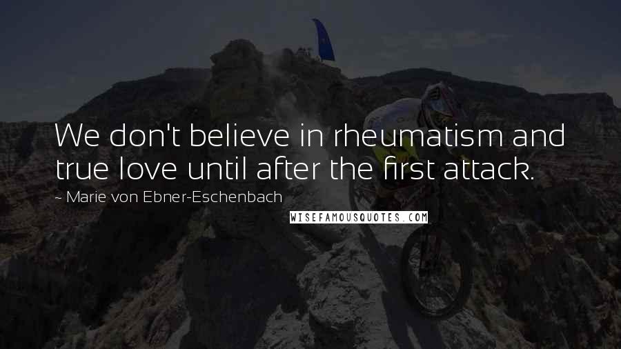 Marie Von Ebner-Eschenbach Quotes: We don't believe in rheumatism and true love until after the first attack.