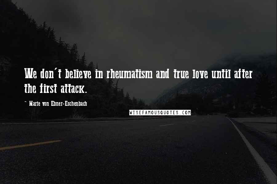 Marie Von Ebner-Eschenbach Quotes: We don't believe in rheumatism and true love until after the first attack.