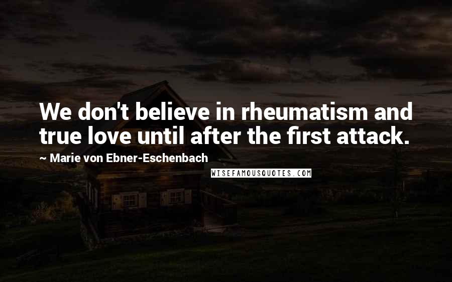 Marie Von Ebner-Eschenbach Quotes: We don't believe in rheumatism and true love until after the first attack.