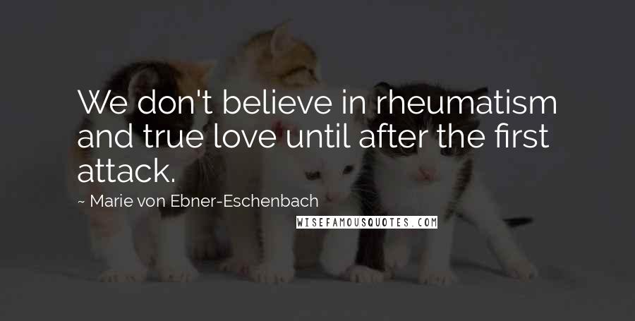 Marie Von Ebner-Eschenbach Quotes: We don't believe in rheumatism and true love until after the first attack.