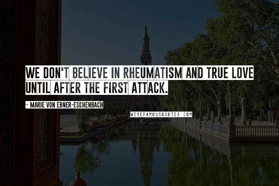 Marie Von Ebner-Eschenbach Quotes: We don't believe in rheumatism and true love until after the first attack.