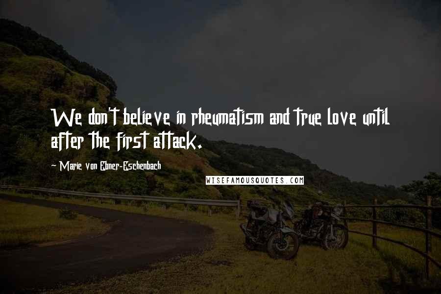 Marie Von Ebner-Eschenbach Quotes: We don't believe in rheumatism and true love until after the first attack.