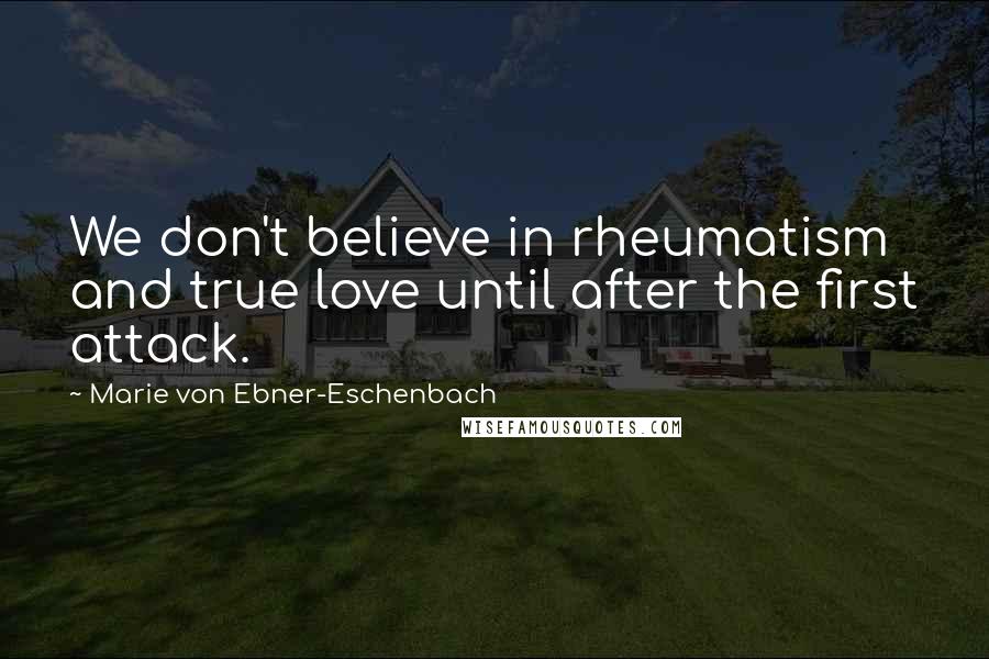 Marie Von Ebner-Eschenbach Quotes: We don't believe in rheumatism and true love until after the first attack.