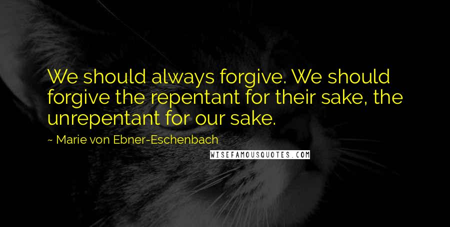 Marie Von Ebner-Eschenbach Quotes: We should always forgive. We should forgive the repentant for their sake, the unrepentant for our sake.