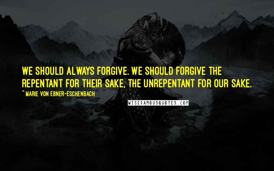 Marie Von Ebner-Eschenbach Quotes: We should always forgive. We should forgive the repentant for their sake, the unrepentant for our sake.