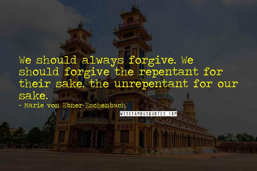 Marie Von Ebner-Eschenbach Quotes: We should always forgive. We should forgive the repentant for their sake, the unrepentant for our sake.