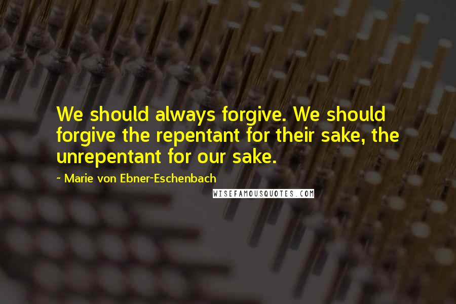 Marie Von Ebner-Eschenbach Quotes: We should always forgive. We should forgive the repentant for their sake, the unrepentant for our sake.