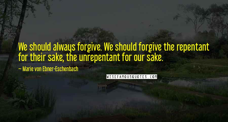 Marie Von Ebner-Eschenbach Quotes: We should always forgive. We should forgive the repentant for their sake, the unrepentant for our sake.