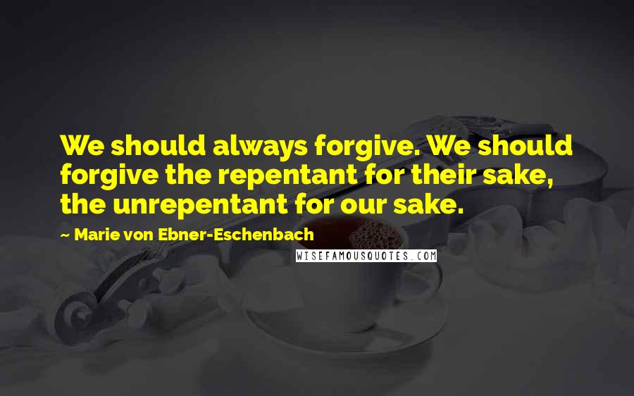 Marie Von Ebner-Eschenbach Quotes: We should always forgive. We should forgive the repentant for their sake, the unrepentant for our sake.