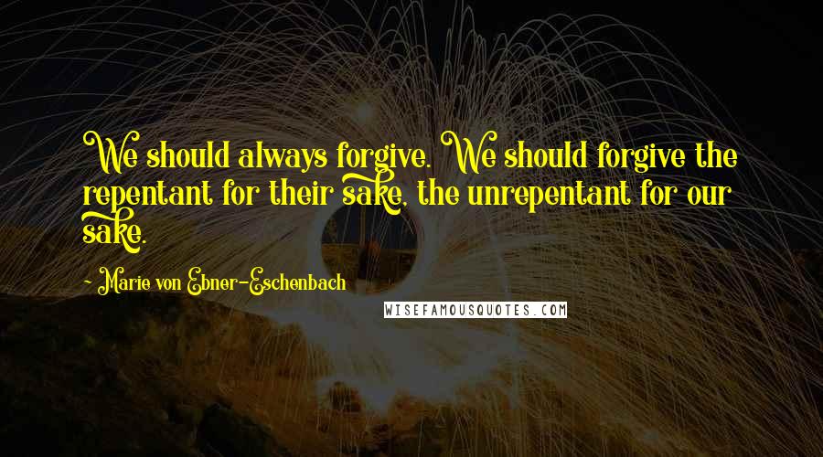 Marie Von Ebner-Eschenbach Quotes: We should always forgive. We should forgive the repentant for their sake, the unrepentant for our sake.