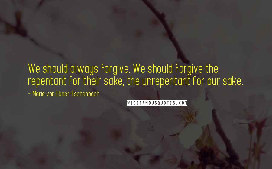 Marie Von Ebner-Eschenbach Quotes: We should always forgive. We should forgive the repentant for their sake, the unrepentant for our sake.