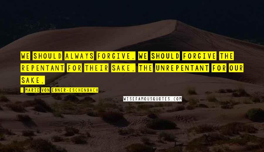 Marie Von Ebner-Eschenbach Quotes: We should always forgive. We should forgive the repentant for their sake, the unrepentant for our sake.