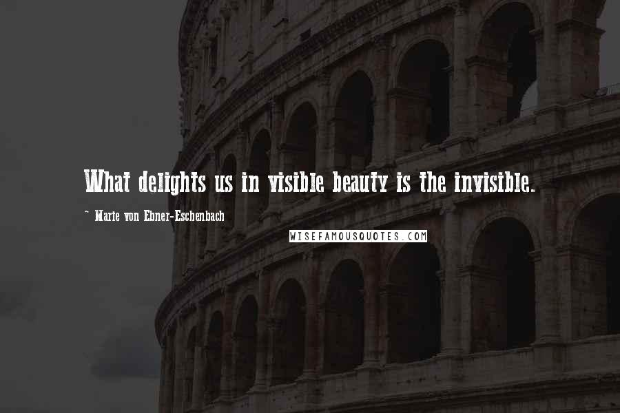 Marie Von Ebner-Eschenbach Quotes: What delights us in visible beauty is the invisible.