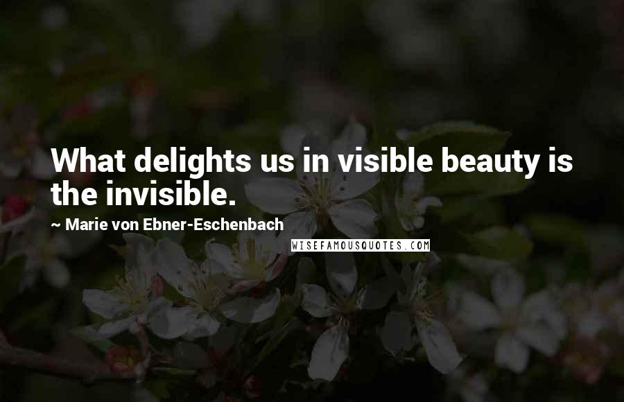 Marie Von Ebner-Eschenbach Quotes: What delights us in visible beauty is the invisible.