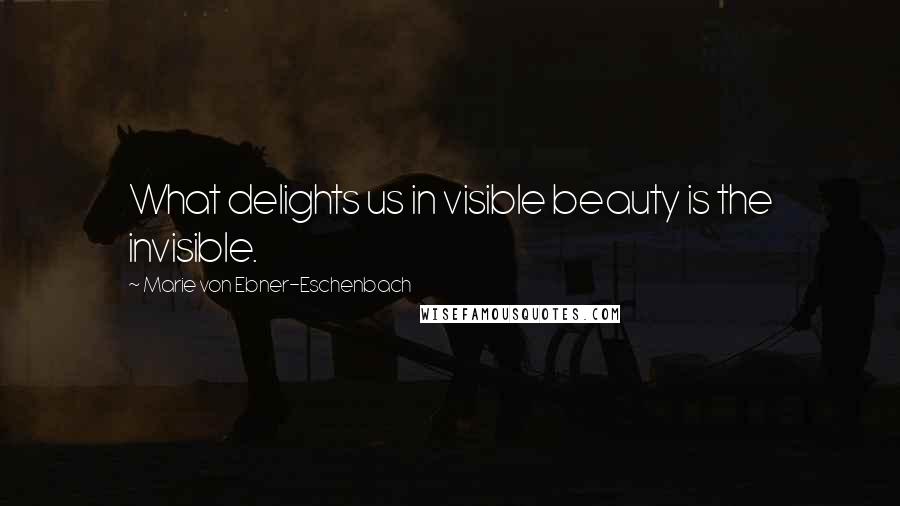Marie Von Ebner-Eschenbach Quotes: What delights us in visible beauty is the invisible.