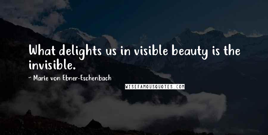 Marie Von Ebner-Eschenbach Quotes: What delights us in visible beauty is the invisible.