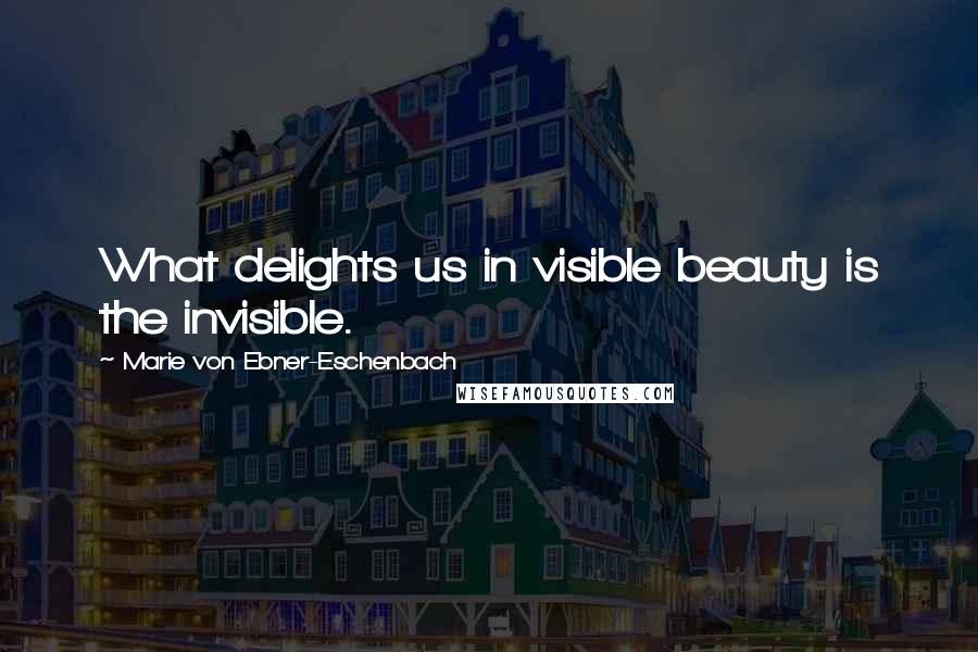 Marie Von Ebner-Eschenbach Quotes: What delights us in visible beauty is the invisible.