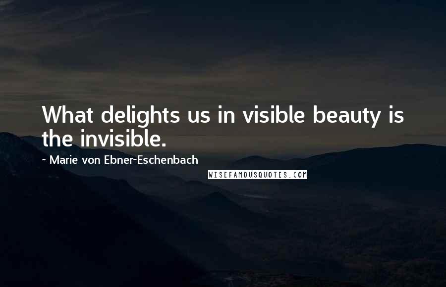 Marie Von Ebner-Eschenbach Quotes: What delights us in visible beauty is the invisible.