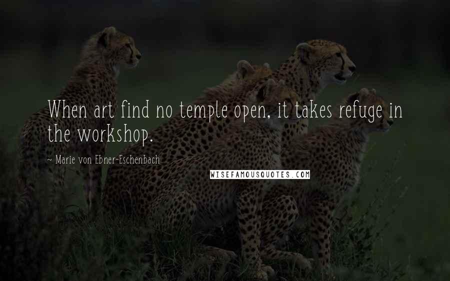 Marie Von Ebner-Eschenbach Quotes: When art find no temple open, it takes refuge in the workshop.