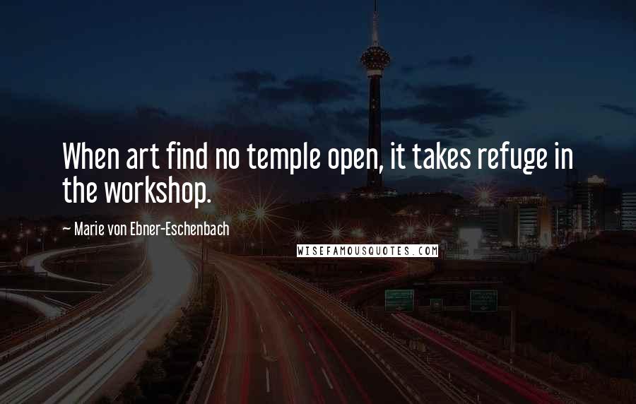 Marie Von Ebner-Eschenbach Quotes: When art find no temple open, it takes refuge in the workshop.