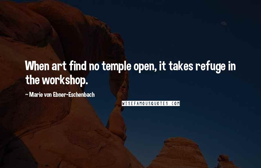Marie Von Ebner-Eschenbach Quotes: When art find no temple open, it takes refuge in the workshop.