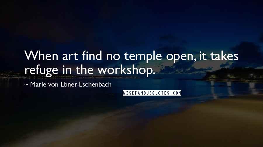 Marie Von Ebner-Eschenbach Quotes: When art find no temple open, it takes refuge in the workshop.