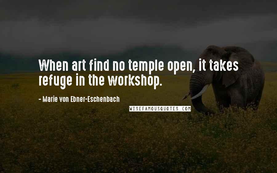 Marie Von Ebner-Eschenbach Quotes: When art find no temple open, it takes refuge in the workshop.